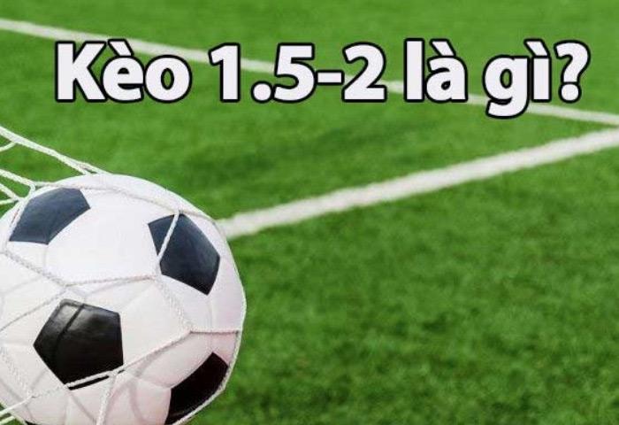 Kèo 1.5-2 là gì? Hướng dẫn soi kèo 1.5-2 dễ hiểu cho người mới